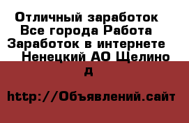 Отличный заработок - Все города Работа » Заработок в интернете   . Ненецкий АО,Щелино д.